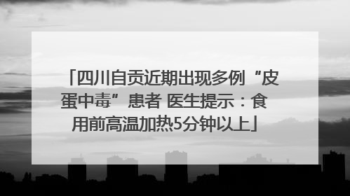 四川自贡近期出现多例“皮蛋中毒”患者 医生提示：食用前高温加热5分钟以上