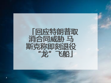 回应特朗普取消合同威胁 马斯克称即刻退役“龙”飞船