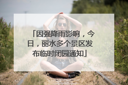 因强降雨影响，今日，丽水多个景区发布临时闭园通知