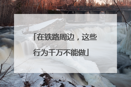 在铁路周边，这些行为千万不能做