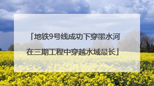 地铁9号线成功下穿墨水河 在三期工程中穿越水域最长