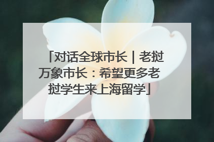 对话全球市长｜老挝万象市长：希望更多老挝学生来上海留学