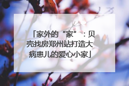 家外的“家”：贝壳找房郑州站打造大病患儿的爱心小家