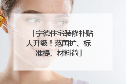 宁德住宅装修补贴大升级！范围扩、标准提、材料简