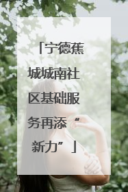 宁德蕉城城南社区基础服务再添“新力”