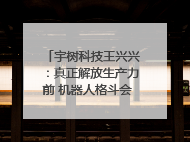 宇树科技王兴兴：真正解放生产力前 机器人格斗会成为全球受欢迎的赛事｜科技观察