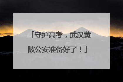 守护高考，武汉黄陂公安准备好了！