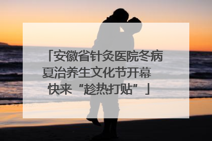 安徽省针灸医院冬病夏治养生文化节开幕 快来“趁热打贴”