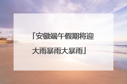 安徽端午假期将迎大雨暴雨大暴雨