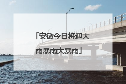 安徽今日将迎大雨暴雨大暴雨