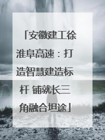 安徽建工徐淮阜高速：打造智慧建造标杆 铺就长三角融合坦途