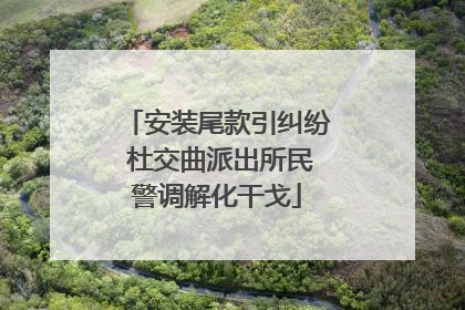 安装尾款引纠纷 杜交曲派出所民警调解化干戈