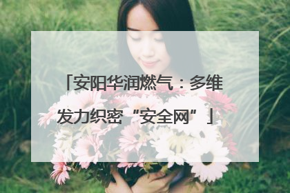 安阳华润燃气：多维发力织密“安全网”