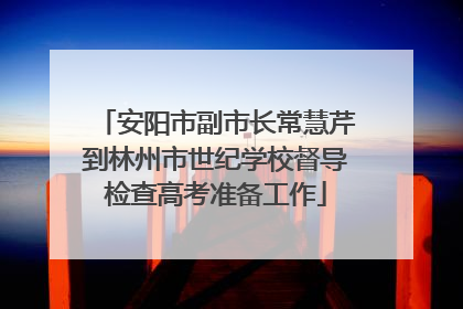 安阳市副市长常慧芹到林州市世纪学校督导检查高考准备工作