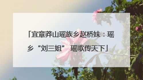 宜章莽山瑶族乡赵桥妹：瑶乡“刘三姐” 瑶歌传天下