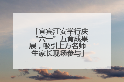 宜宾江安举行庆“六一”五育成果展，吸引上万名师生家长现场参与