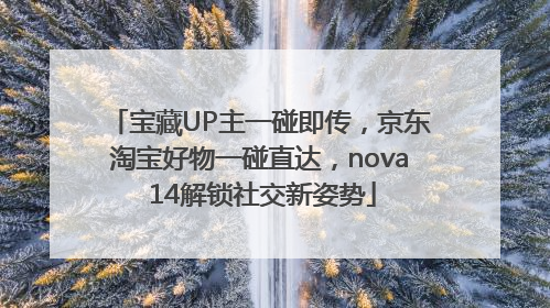 宝藏UP主一碰即传，京东淘宝好物一碰直达，nova 14解锁社交新姿势