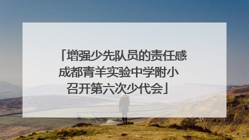 增强少先队员的责任感 成都青羊实验中学附小召开第六次少代会