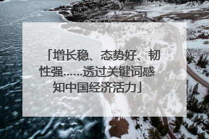 增长稳、态势好、韧性强……透过关键词感知中国经济活力
