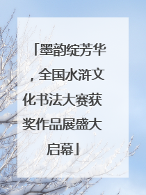 墨韵绽芳华，全国水浒文化书法大赛获奖作品展盛大启幕