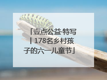 壹点公益·特写丨178名乡村孩子的六一儿童节