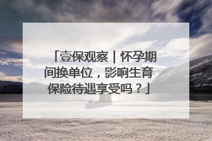 壹保观察｜怀孕期间换单位，影响生育保险待遇享受吗？