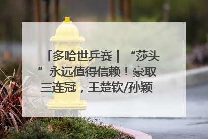 多哈世乒赛｜“莎头”永远值得信赖！豪取三连冠，王楚钦/孙颖莎就是最强混双