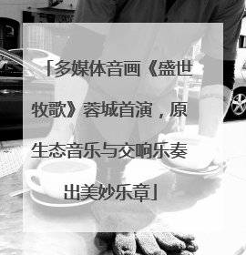 多媒体音画《盛世牧歌》蓉城首演，原生态音乐与交响乐奏出美妙乐章