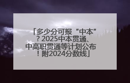 多少分可报“中本”？2025中本贯通、中高职贯通等计划公布！附2024分数线