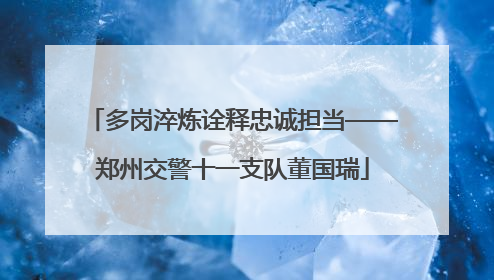 多岗淬炼诠释忠诚担当——郑州交警十一支队董国瑞