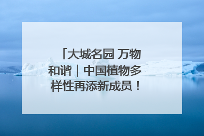 大城名园 万物和谐｜中国植物多样性再添新成员！它只在西藏墨脱
