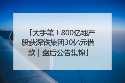 大手笔！800亿地产股获深铁集团30亿元借款｜盘后公告集锦
