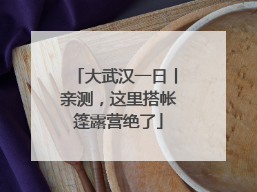 大武汉一日丨亲测，这里搭帐篷露营绝了