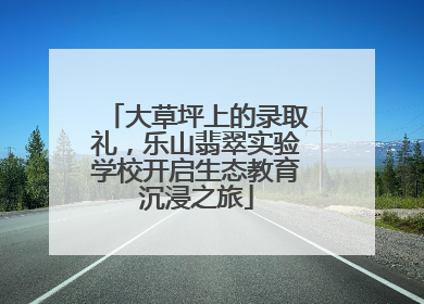 大草坪上的录取礼，乐山翡翠实验学校开启生态教育沉浸之旅