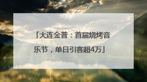 大连金普：首届烧烤音乐节，单日引客超4万