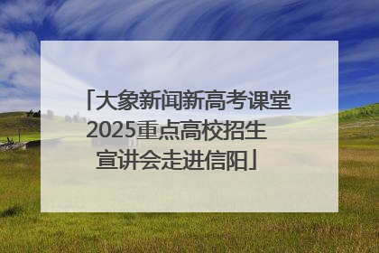 大象新闻新高考课堂2025重点高校招生宣讲会走进信阳