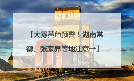 大雾黄色预警！湖南常德、张家界等地注意→