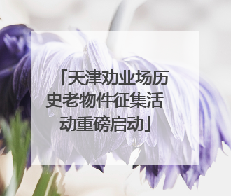 天津劝业场历史老物件征集活动重磅启动