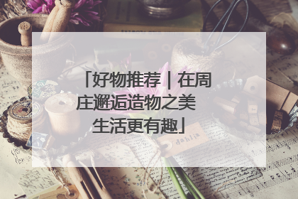 好物推荐｜在周庄邂逅造物之美 生活更有趣