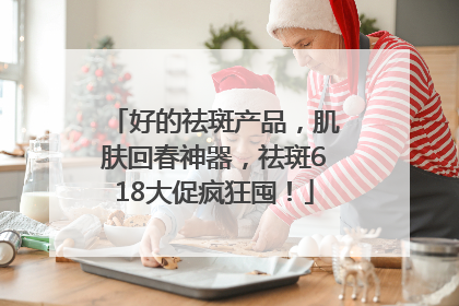 好的祛斑产品，肌肤回春神器，祛斑618大促疯狂囤！