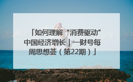 如何理解“消费驱动”中国经济增长｜一财号每周思想荟（第22期）