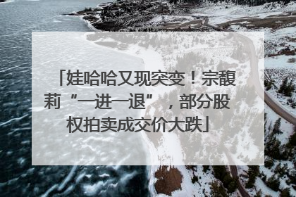 娃哈哈又现突变！宗馥莉“一进一退”，部分股权拍卖成交价大跌