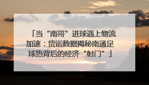 当“南哥”进球遇上物流加速：货运数据揭秘南通足球热背后的经济“射门”