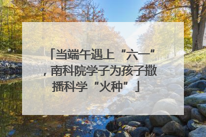 当端午遇上“六一”，南科院学子为孩子撒播科学“火种”