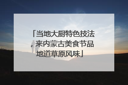 当地大厨特色技法，来内蒙古美食节品地道草原风味