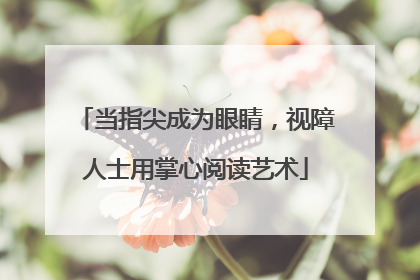 当指尖成为眼睛，视障人士用掌心阅读艺术