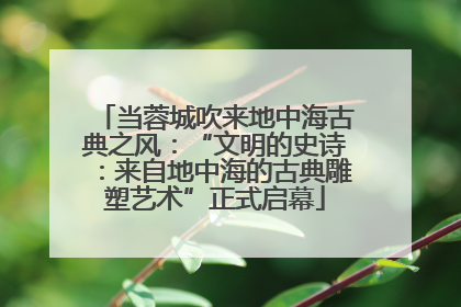 当蓉城吹来地中海古典之风：“文明的史诗：来自地中海的古典雕塑艺术”正式启幕