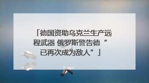 德国资助乌克兰生产远程武器 俄罗斯警告德“已再次成为敌人”