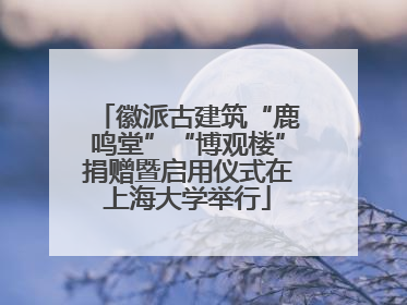 徽派古建筑“鹿鸣堂”“博观楼”捐赠暨启用仪式在上海大学举行