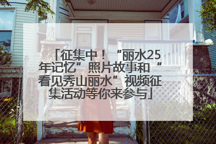 征集中！“丽水25年记忆”照片故事和“看见秀山丽水”视频征集活动等你来参与
